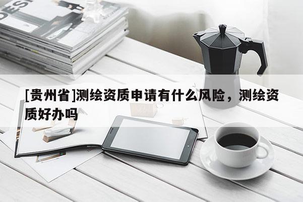 [贵州省]测绘资质申请有什么风险，测绘资质好办吗