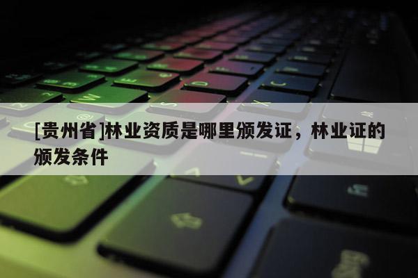 [贵州省]林业资质是哪里颁发证，林业证的颁发条件