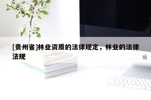 [贵州省]林业资质的法律规定，林业的法律法规