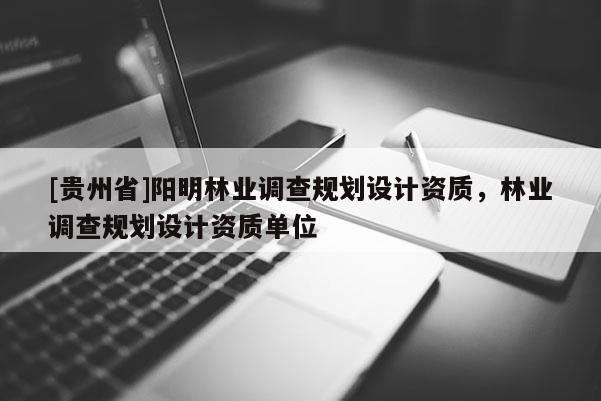 [贵州省]阳明林业调查规划设计资质，林业调查规划设计资质单位