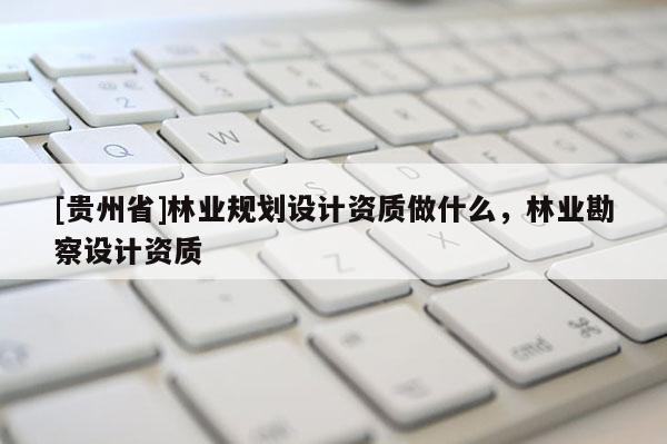 [贵州省]林业规划设计资质做什么，林业勘察设计资质