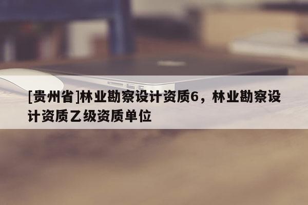 [贵州省]林业勘察设计资质6，林业勘察设计资质乙级资质单位