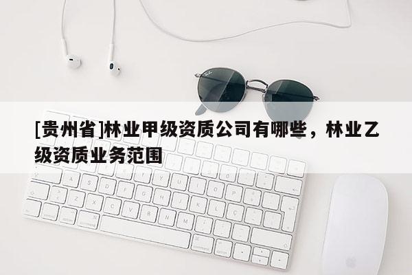 [贵州省]林业甲级资质公司有哪些，林业乙级资质业务范围
