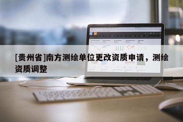 [贵州省]南方测绘单位更改资质申请，测绘资质调整
