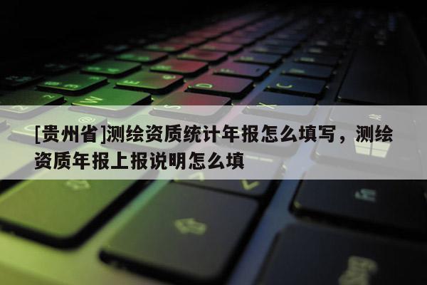 [贵州省]测绘资质统计年报怎么填写，测绘资质年报上报说明怎么填