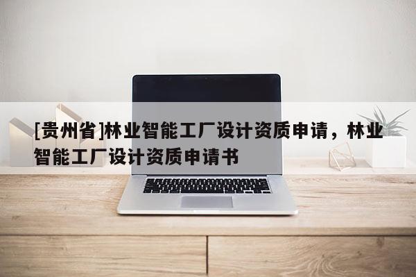 [贵州省]林业智能工厂设计资质申请，林业智能工厂设计资质申请书