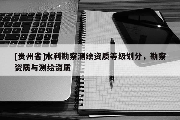 [贵州省]水利勘察测绘资质等级划分，勘察资质与测绘资质
