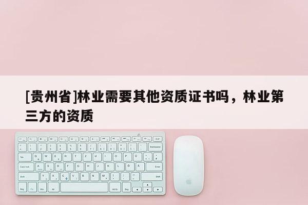 [贵州省]林业需要其他资质证书吗，林业第三方的资质