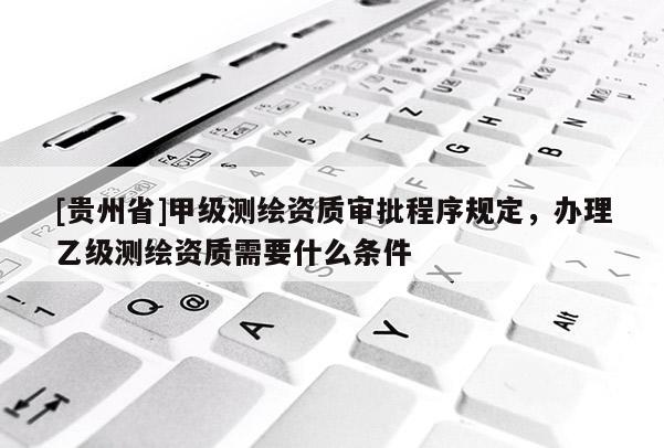 [贵州省]甲级测绘资质审批程序规定，办理乙级测绘资质需要什么条件