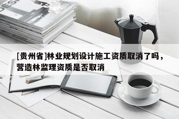 [贵州省]林业规划设计施工资质取消了吗，营造林监理资质是否取消