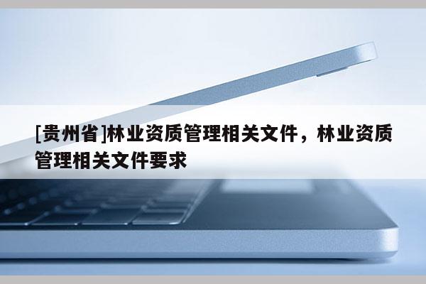 [贵州省]林业资质管理相关文件，林业资质管理相关文件要求