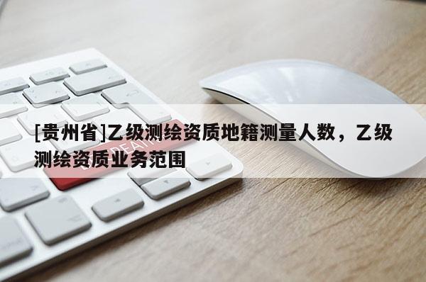 [贵州省]乙级测绘资质地籍测量人数，乙级测绘资质业务范围