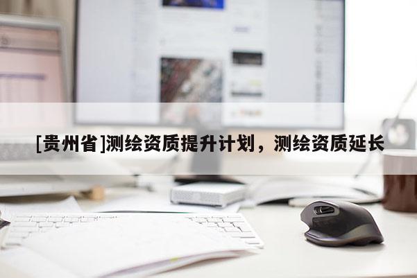 [贵州省]测绘资质提升计划，测绘资质延长