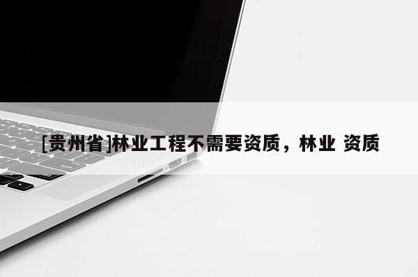 [贵州省]林业工程不需要资质，林业 资质