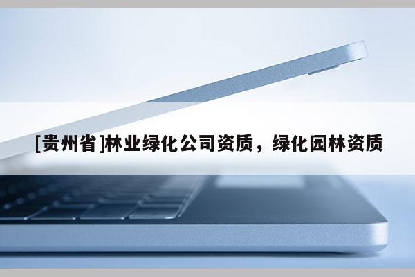 [贵州省]林业绿化公司资质，绿化园林资质