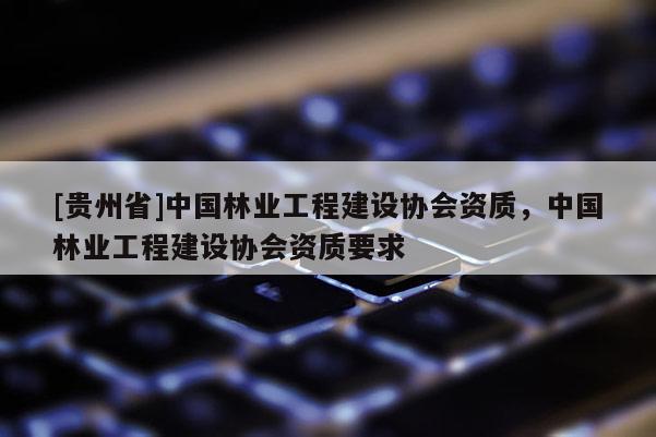 [贵州省]中国林业工程建设协会资质，中国林业工程建设协会资质要求