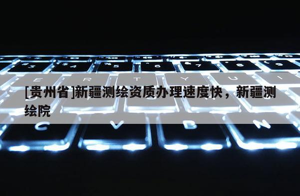 [贵州省]新疆测绘资质办理速度快，新疆测绘院