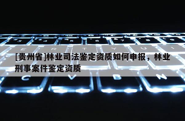 [贵州省]林业司法鉴定资质如何申报，林业刑事案件鉴定资质
