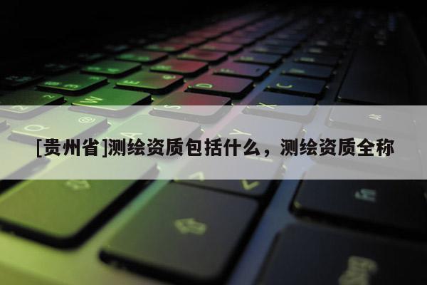 [贵州省]测绘资质包括什么，测绘资质全称