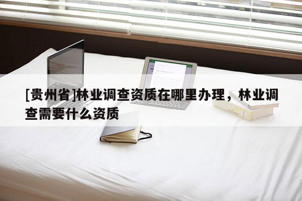 [贵州省]林业调查资质在哪里办理，林业调查需要什么资质