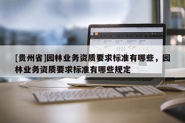 [贵州省]园林业务资质要求标准有哪些，园林业务资质要求标准有哪些规定
