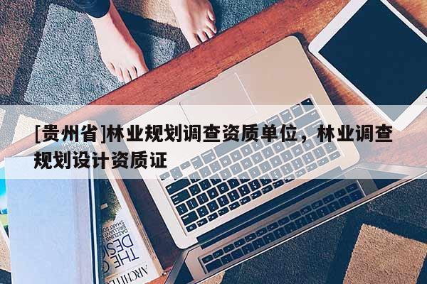 [贵州省]林业规划调查资质单位，林业调查规划设计资质证