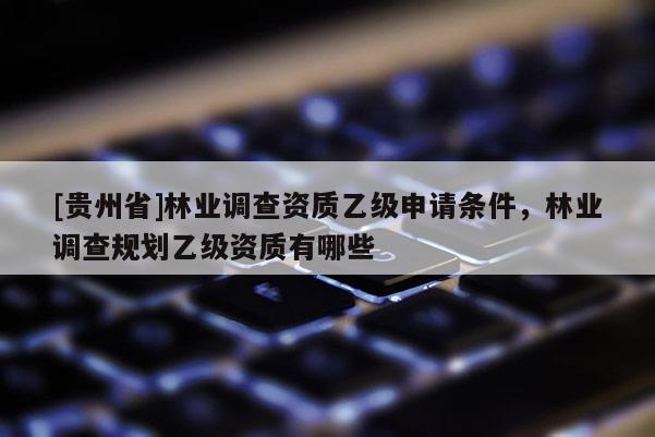 [贵州省]林业调查资质乙级申请条件，林业调查规划乙级资质有哪些