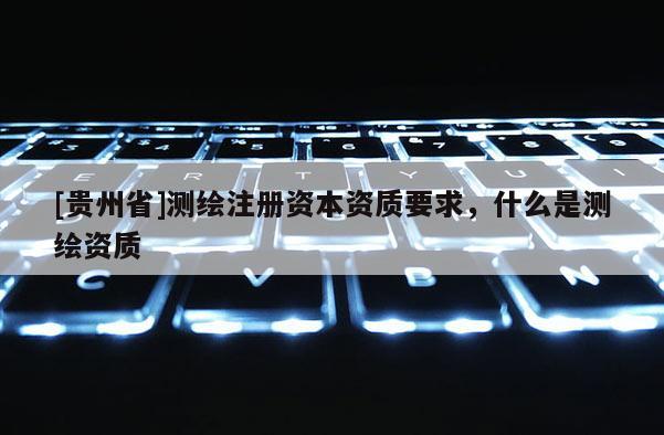 [贵州省]测绘注册资本资质要求，什么是测绘资质