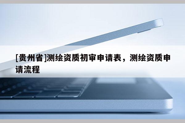 [贵州省]测绘资质初审申请表，测绘资质申请流程