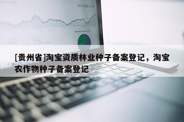 [贵州省]淘宝资质林业种子备案登记，淘宝农作物种子备案登记