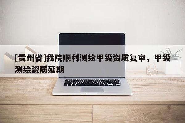 [贵州省]我院顺利测绘甲级资质复审，甲级测绘资质延期