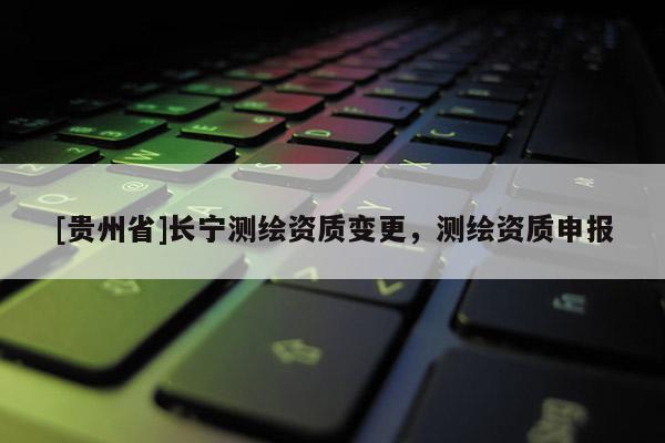 [贵州省]长宁测绘资质变更，测绘资质申报
