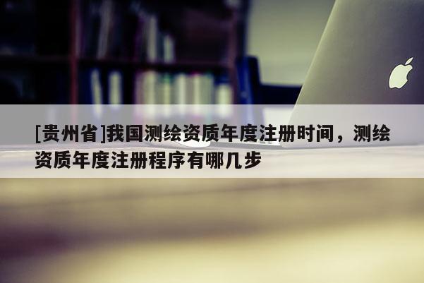[贵州省]我国测绘资质年度注册时间，测绘资质年度注册程序有哪几步