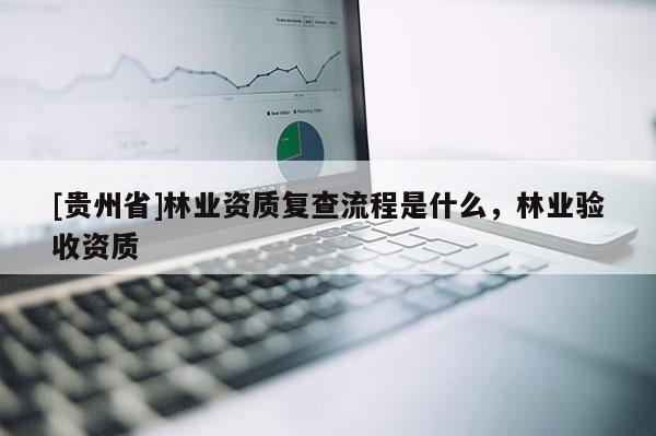 [贵州省]林业资质复查流程是什么，林业验收资质