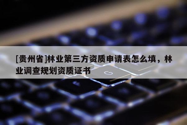[贵州省]林业第三方资质申请表怎么填，林业调查规划资质证书
