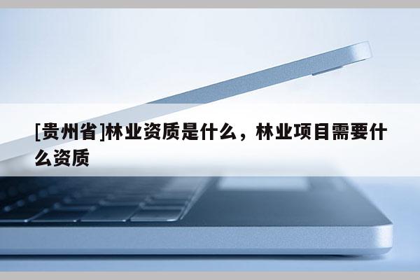 [贵州省]林业资质是什么，林业项目需要什么资质