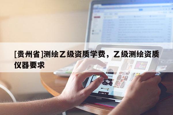 [贵州省]测绘乙级资质学费，乙级测绘资质仪器要求