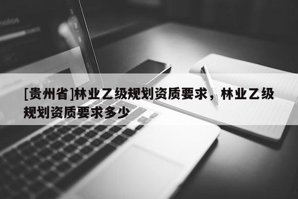 [贵州省]林业乙级规划资质要求，林业乙级规划资质要求多少