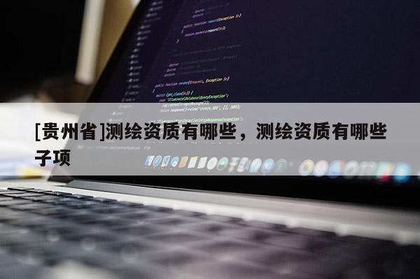 [贵州省]测绘资质有哪些，测绘资质有哪些子项
