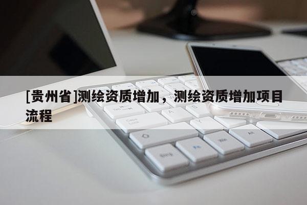 [贵州省]测绘资质增加，测绘资质增加项目流程