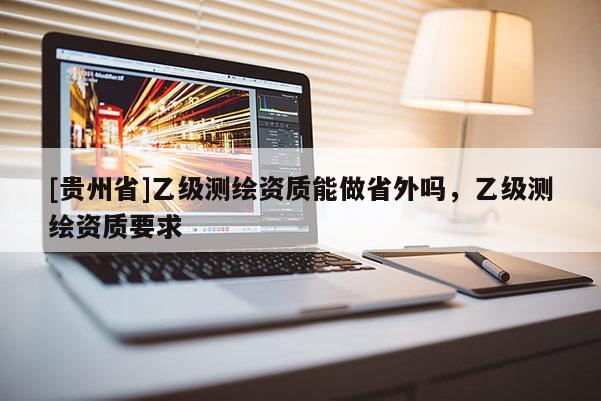 [贵州省]乙级测绘资质能做省外吗，乙级测绘资质要求