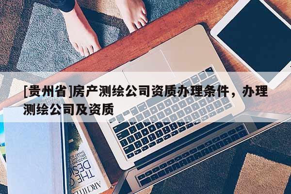 [贵州省]房产测绘公司资质办理条件，办理测绘公司及资质