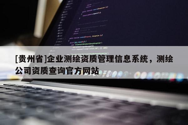 [贵州省]企业测绘资质管理信息系统，测绘公司资质查询官方网站