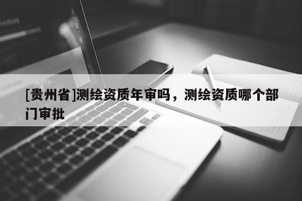 [贵州省]测绘资质年审吗，测绘资质哪个部门审批