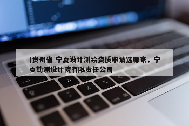 [贵州省]宁夏设计测绘资质申请选哪家，宁夏勘测设计院有限责任公司