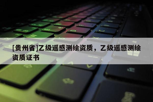 [贵州省]乙级遥感测绘资质，乙级遥感测绘资质证书