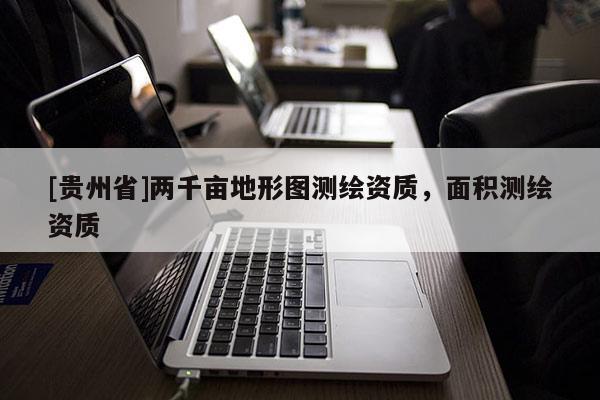 [贵州省]两千亩地形图测绘资质，面积测绘资质
