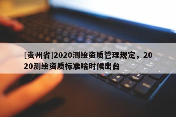 [贵州省]2020测绘资质管理规定，2020测绘资质标准啥时候出台