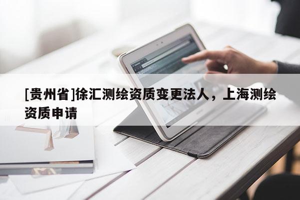 [贵州省]徐汇测绘资质变更法人，上海测绘资质申请