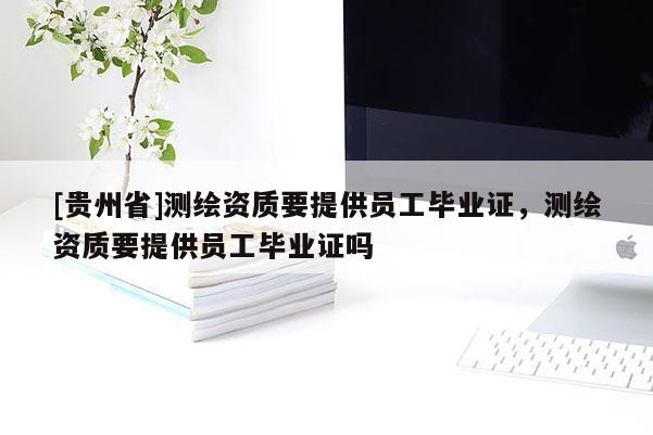 [贵州省]测绘资质要提供员工毕业证，测绘资质要提供员工毕业证吗